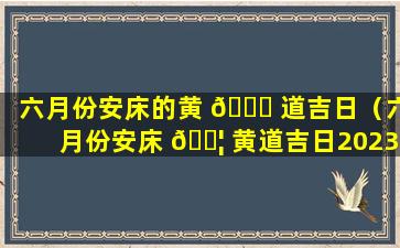 六月份安床的黄 🕊 道吉日（六月份安床 🐦 黄道吉日2023年什么时辰安床最好）